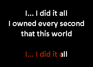 l... I did it all
I owned every second

that this world

I... I did it all