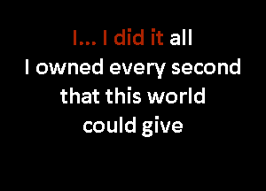 l... I did it all
I owned every second

that this world
could give