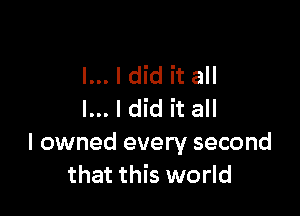 l... I did it all

I... I did it all

I owned every second
that this world