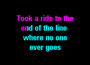 Took a ride to the
end of the line

where no one
ever goes