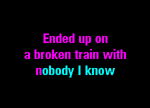 Ended up on

a broken train with
nobody I know