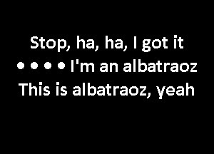 Stop, ha, ha, I got it
o o o 0 I'm an albatraoz

This is albatraoz, yeah