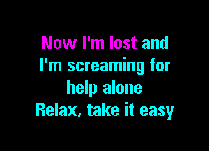 Now I'm lost and
I'm screaming for

help alone
Relax, take it easyr