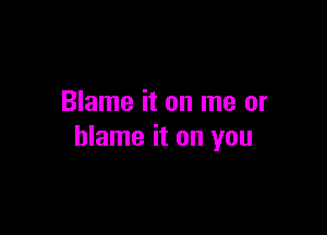 Blame it on me or

blame it on you