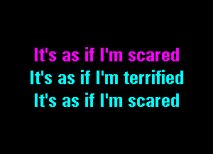 It's as if I'm scared

It's as if I'm terrified
It's as if I'm scared