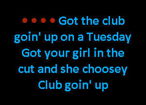 o o 0 0 Got the club
goin' up on a Tuesday

Got your girl in the
cut and she choosey
Club goin' up