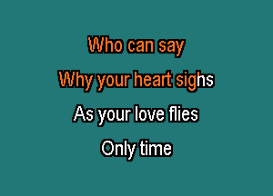 Who can say

Why your heart sighs

As your love flies

Only time