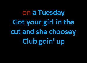 on a Tuesday
Got your girl in the

cut and she choosey
Club goin' up