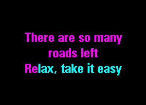 There are so many

roads left
Relax. take it easy