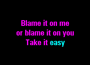 Blame it on me

or blame it on you
Take it easy