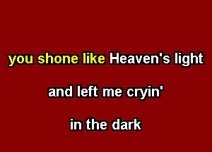 you shone like Heaven's light

and left me cryin'

in the dark