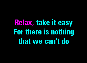 Relax, take it easy

For there is nothing
that we can't do