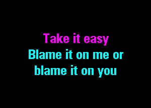 Take it easy

Blame it on me or
blame it on you