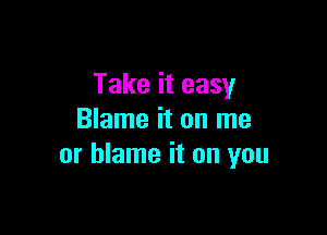 Take it easy

Blame it on me
or blame it on you