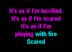 It's as if I'm terrified.
It's as if I'm scared

It's as if I'm
playing with fire
Scared