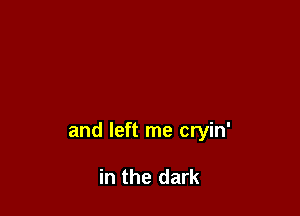 and left me cryin'

in the dark