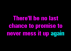 There'll be no last

chance to promise to
never mess it up again