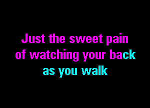 Just the sweet pain

of watching your back
as you walk