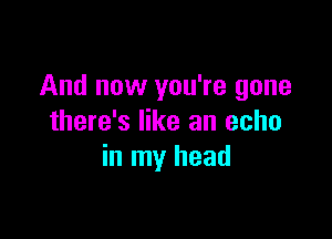 And now you're gone

there's like an echo
in my head