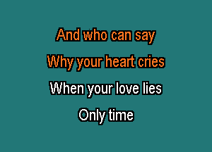 And who can say

Why your heart cries
When your love lies

Only time