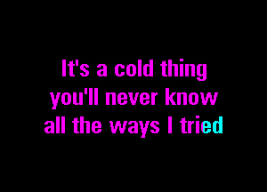 It's a cold thing

you'll never know
all the ways I tried