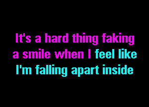 It's a hard thing faking
a smile when I feel like
I'm falling apart inside