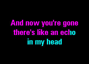 And now you're gone

there's like an echo
in my head