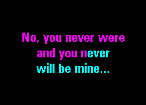 No, you never were

and you never
will be mine...
