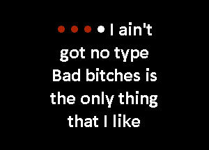 0 0 0 0 I ain't
got no type

Bad bitches is
the only thing
that I like