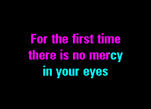 For the first time

there is no mercy
in your eyes