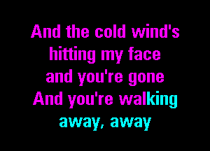 And the cold wind's
hitting my face

and you're gone
And you're walking
away, away
