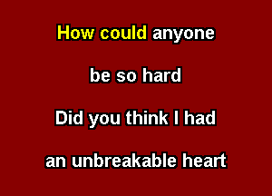 How could anyone

be so hard
Did you think I had

an unbreakable heart