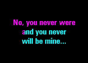 No, you never were

and you never
will be mine...