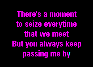 There's a moment
to seize everytime

that we meet
But you always keep
passing me by