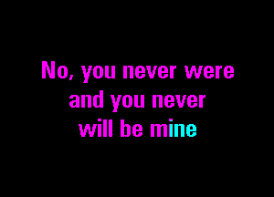 No, you never were

and you never
will be mine