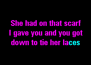 She had on that scarf

I gave you and you got
down to tie her laces