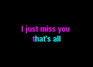 I just miss you

that's all