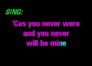 SING?
'Cos you never were

and you never
will be mine