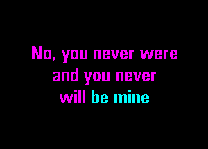 No, you never were

and you never
will be mine