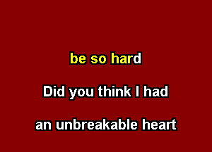 be so hard

Did you think I had

an unbreakable heart