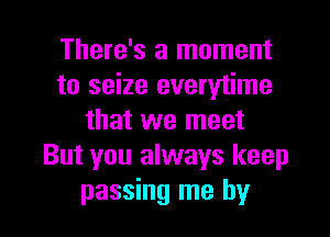 There's a moment
to seize everytime

that we meet
But you always keep
passing me by