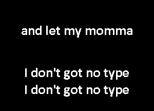 and let my momma

I don't got no type
I don't got no type