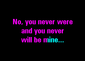 No, you never were

and you never
will be mine...