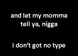 and let my momma
tell ya, nigga

I don't got no type