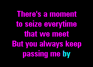 There's a moment
to seize everytime

that we meet
But you always keep
passing me by