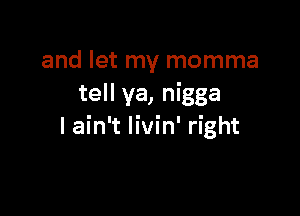and let my momma
tell ya, nigga

I ain't livin' right