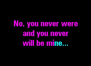 No, you never were

and you never
will be mine...