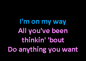 I'm on my way

All you've been
thinkin' 'bout
Do anything you want