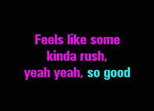 Feels like some

kinda rush,
yeah yeah. so good