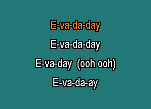 E-va-da-day
E-va-da-day

E-va-day (ooh ooh)

E-va-da-ay